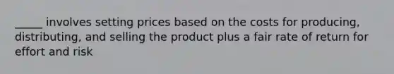 _____ involves setting prices based on the costs for producing, distributing, and selling the product plus a fair rate of return for effort and risk