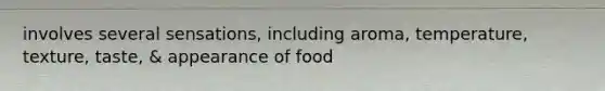 involves several sensations, including aroma, temperature, texture, taste, & appearance of food