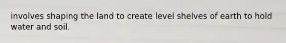 involves shaping the land to create level shelves of earth to hold water and soil.