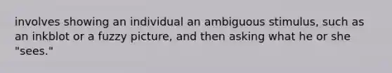 involves showing an individual an ambiguous stimulus, such as an inkblot or a fuzzy picture, and then asking what he or she "sees."