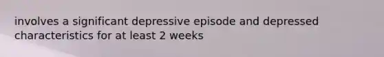 involves a significant depressive episode and depressed characteristics for at least 2 weeks