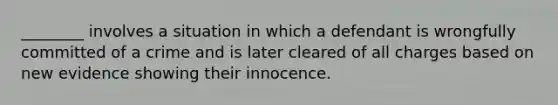 ________ involves a situation in which a defendant is wrongfully committed of a crime and is later cleared of all charges based on new evidence showing their innocence.