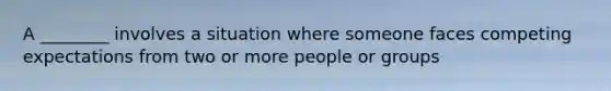 A ________ involves a situation where someone faces competing expectations from two or more people or groups