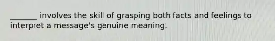 _______ involves the skill of grasping both facts and feelings to interpret a message's genuine meaning.