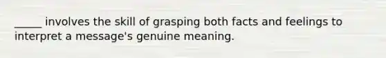 _____ involves the skill of grasping both facts and feelings to interpret a message's genuine meaning.