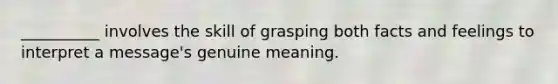 __________ involves the skill of grasping both facts and feelings to interpret a message's genuine meaning.