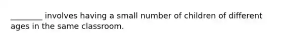 ________ involves having a small number of children of different ages in the same classroom.