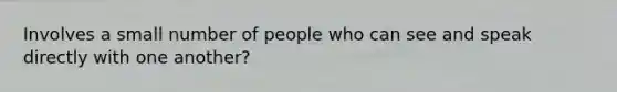 Involves a small number of people who can see and speak directly with one another?