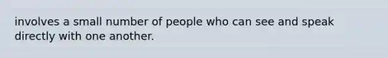 involves a small number of people who can see and speak directly with one another.