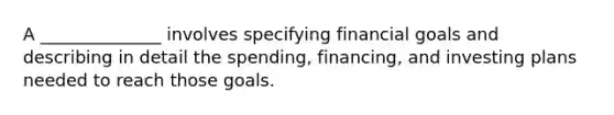 A ______________ involves specifying financial goals and describing in detail the spending, financing, and investing plans needed to reach those goals.