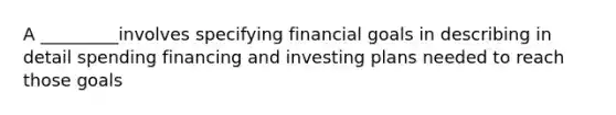 A _________involves specifying financial goals in describing in detail spending financing and investing plans needed to reach those goals