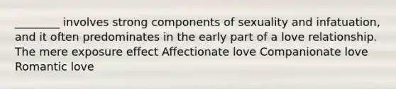 ________ involves strong components of sexuality and infatuation, and it often predominates in the early part of a love relationship. The mere exposure effect Affectionate love Companionate love Romantic love
