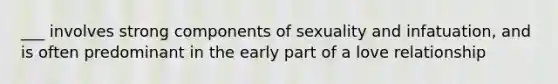 ___ involves strong components of sexuality and infatuation, and is often predominant in the early part of a love relationship