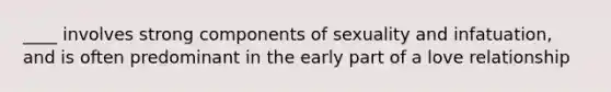 ____ involves strong components of sexuality and infatuation, and is often predominant in the early part of a love relationship