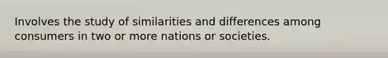 Involves the study of similarities and differences among consumers in two or more nations or societies.