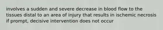 involves a sudden and severe decrease in blood flow to the tissues distal to an area of injury that results in ischemic necrosis if prompt, decisive intervention does not occur