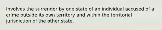 Involves the surrender by one state of an individual accused of a crime outside its own territory and within the territorial jurisdiction of the other state.