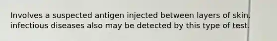 Involves a suspected antigen injected between layers of skin. infectious diseases also may be detected by this type of test.