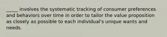 _____ involves the systematic tracking of consumer preferences and behaviors over time in order to tailor the value proposition as closely as possible to each individual's unique wants and needs.