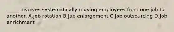 _____ involves systematically moving employees from one job to another. A.Job rotation B.Job enlargement C.Job outsourcing D.Job enrichment