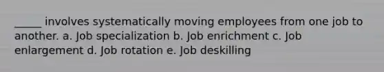 _____ involves systematically moving employees from one job to another. a. Job specialization b. Job enrichment c. Job enlargement d. Job rotation e. Job deskilling