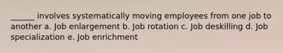 ______ involves systematically moving employees from one job to another a. Job enlargement b. Job rotation c. Job deskilling d. Job specialization e. Job enrichment