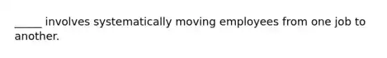 _____ involves systematically moving employees from one job to another.