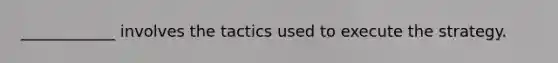 ____________ involves the tactics used to execute the strategy.