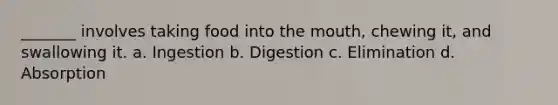 _______ involves taking food into the mouth, chewing it, and swallowing it. a. Ingestion b. Digestion c. Elimination d. Absorption