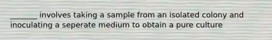 _______ involves taking a sample from an isolated colony and inoculating a seperate medium to obtain a pure culture