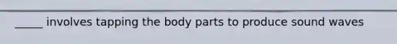 _____ involves tapping the body parts to produce sound waves