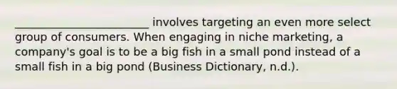 ________________________ involves targeting an even more select group of consumers. When engaging in niche marketing, a company's goal is to be a big fish in a small pond instead of a small fish in a big pond (Business Dictionary, n.d.).