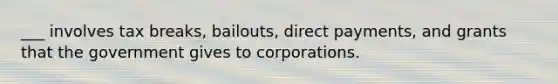 ___ involves tax breaks, bailouts, direct payments, and grants that the government gives to corporations.