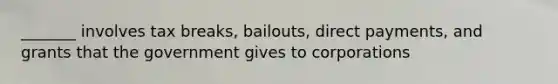 _______ involves tax breaks, bailouts, direct payments, and grants that the government gives to corporations