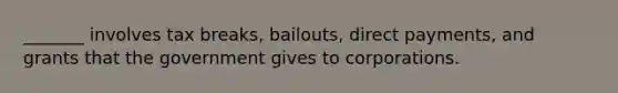 _______ involves tax breaks, bailouts, direct payments, and grants that the government gives to corporations.