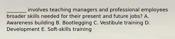 ________ involves teaching managers and professional employees broader skills needed for their present and future jobs? A. Awareness building B. Bootlegging C. Vestibule training D. Development E. Soft-skills training