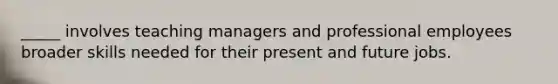 _____ involves teaching managers and professional employees broader skills needed for their present and future jobs.