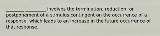 ________ _________ involves the termination, reduction, or postponement of a stimulus contingent on the occurrence of a response, which leads to an increase in the future occurrence of that response.