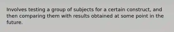 Involves testing a group of subjects for a certain construct, and then comparing them with results obtained at some point in the future.