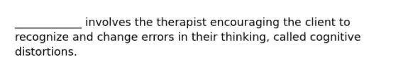 ____________ involves the therapist encouraging the client to recognize and change errors in their thinking, called cognitive distortions.