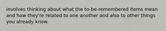 involves thinking about what the to-be-remembered items mean and how they're related to one another and also to other things you already know.