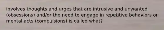 involves thoughts and urges that are intrusive and unwanted (obsessions) and/or the need to engage in repetitive behaviors or mental acts (compulsions) is called what?