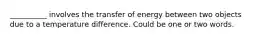 __________ involves the transfer of energy between two objects due to a temperature difference. Could be one or two words.