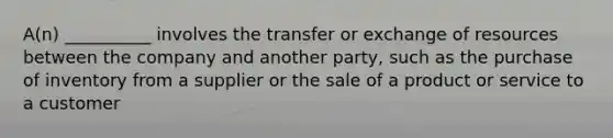 A(n) __________ involves the transfer or exchange of resources between the company and another party, such as the purchase of inventory from a supplier or the sale of a product or service to a customer