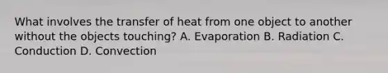 What involves the transfer of heat from one object to another without the objects​ touching? A. Evaporation B. Radiation C. Conduction D. Convection