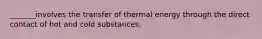 _______involves the transfer of thermal energy through the direct contact of hot and cold substances.