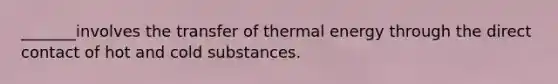 _______involves the transfer of thermal energy through the direct contact of hot and cold substances.