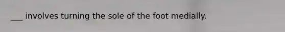 ___ involves turning the sole of the foot medially.