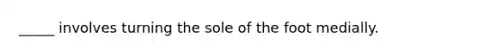 _____ involves turning the sole of the foot medially.