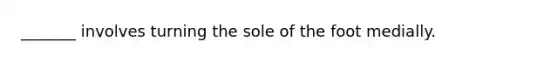 _______ involves turning the sole of the foot medially.